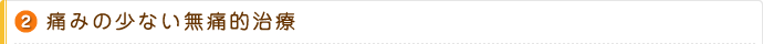 2.痛みの少ない無痛的治療