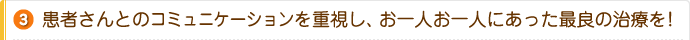 3.患者さんとのコミュニケーションを重視し、お一人お一人にあった最良の治療を!